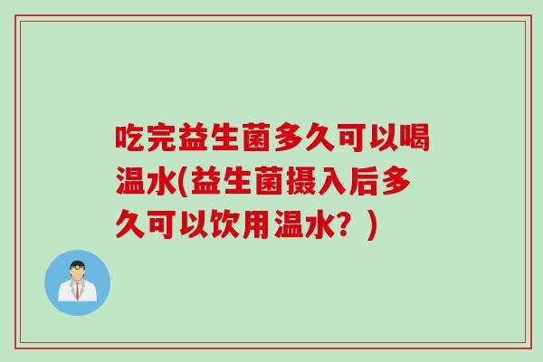 吃完益生菌多久可以喝温水(益生菌摄入后多久可以饮用温水？)