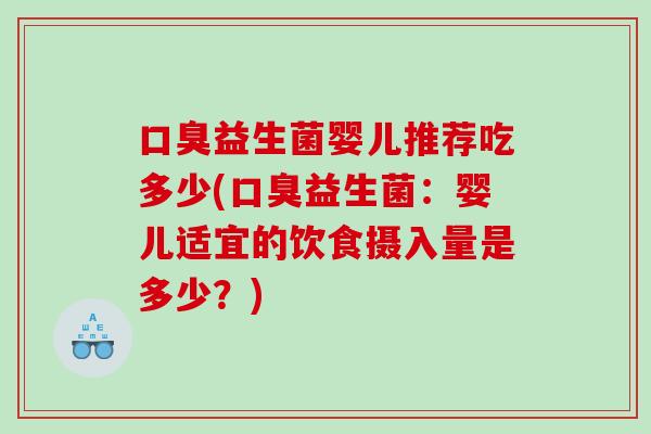 口臭益生菌婴儿推荐吃多少(口臭益生菌：婴儿适宜的饮食摄入量是多少？)