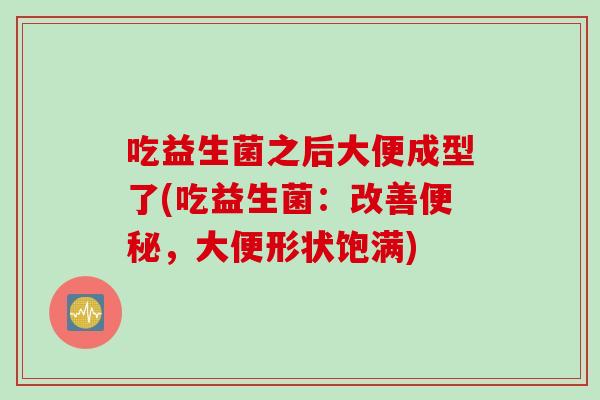 吃益生菌之后大便成型了(吃益生菌：改善便秘，大便形状饱满)