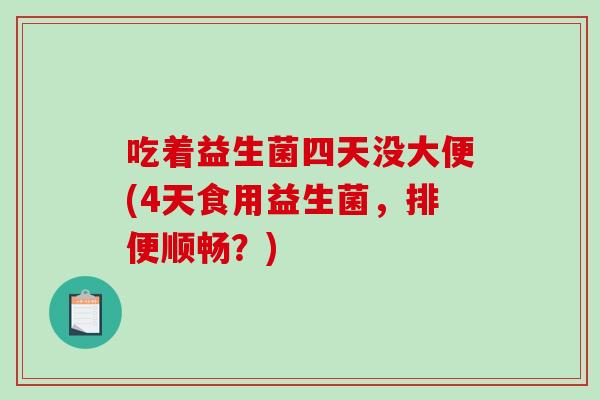 吃着益生菌四天没大便(4天食用益生菌，排便顺畅？)