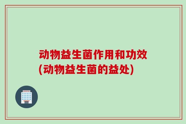 动物益生菌作用和功效(动物益生菌的益处)