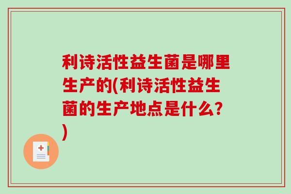 利诗活性益生菌是哪里生产的(利诗活性益生菌的生产地点是什么？)
