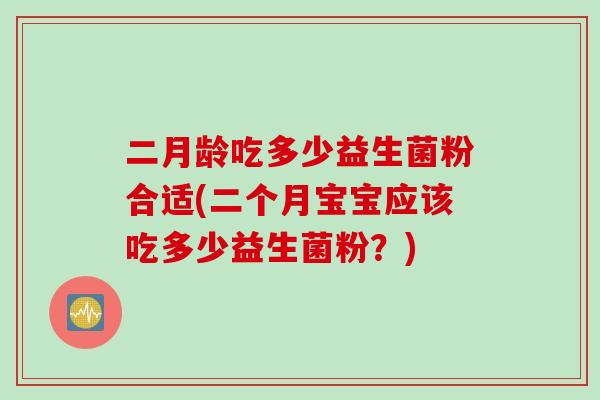 二月龄吃多少益生菌粉合适(二个月宝宝应该吃多少益生菌粉？)