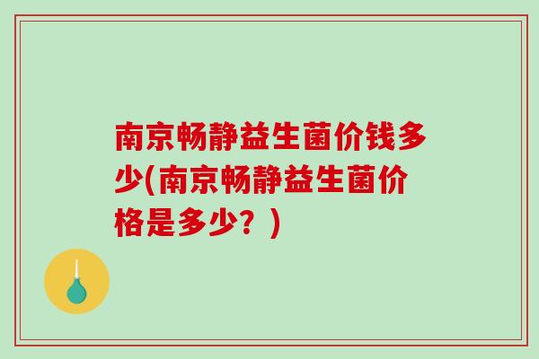 南京畅静益生菌价钱多少(南京畅静益生菌价格是多少？)