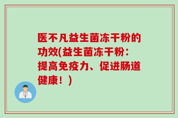 医不凡益生菌冻干粉的功效(益生菌冻干粉：提高免疫力、促进肠道健康！)