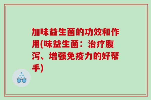 加味益生菌的功效和作用(味益生菌：治疗腹泻、增强免疫力的好帮手)