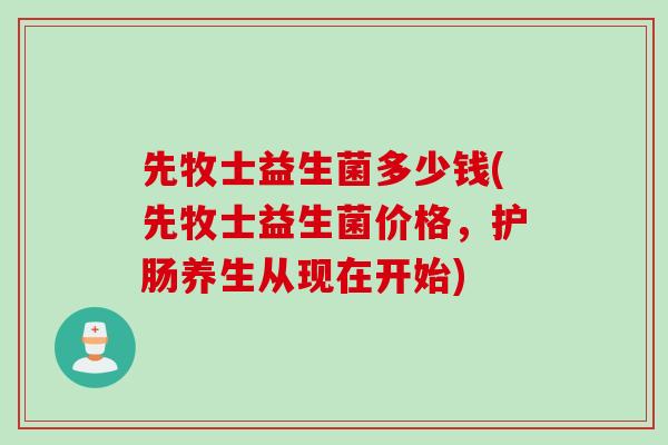 先牧士益生菌多少钱(先牧士益生菌价格，护肠养生从现在开始)
