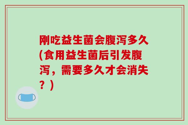 刚吃益生菌会多久(食用益生菌后引发，需要多久才会消失？)
