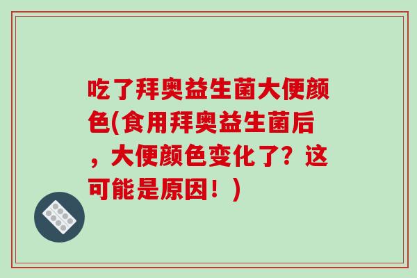 吃了拜奥益生菌大便颜色(食用拜奥益生菌后，大便颜色变化了？这可能是原因！)