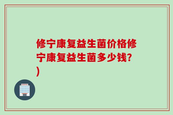 修宁康复益生菌价格修宁康复益生菌多少钱?) 修宁康复益生菌价格修宁康复益生菌多少钱?)