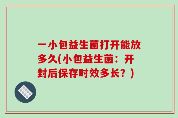 一小包益生菌打开能放多久(小包益生菌：开封后保存时效多长？)