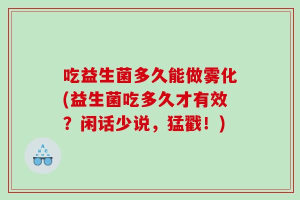 吃益生菌多久能做雾化(益生菌吃多久才有效？闲话少说，猛戳！)