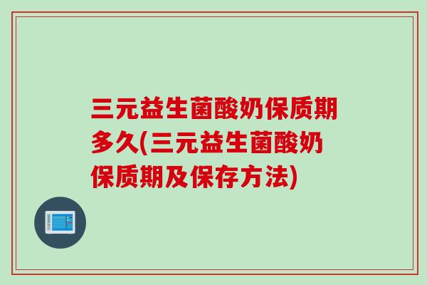 三元益生菌酸奶保质期多久(三元益生菌酸奶保质期及保存方法) 三元益生菌酸奶保质期多久(三元益生菌酸奶保质期及保存方法)