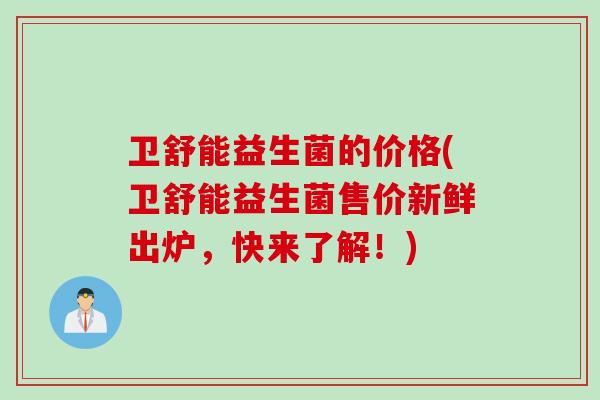 卫舒能益生菌的价格(卫舒能益生菌售价新鲜出炉，快来了解！)