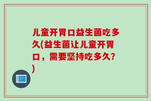 儿童开胃口益生菌吃多久(益生菌让儿童开胃口，需要坚持吃多久？)