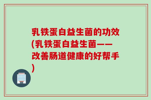 乳铁蛋白益生菌的功效(乳铁蛋白益生菌——改善肠道健康的好帮手)