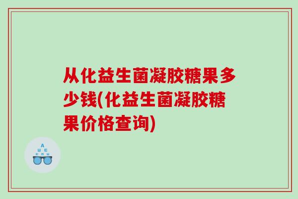 从化益生菌凝胶糖果多少钱(化益生菌凝胶糖果价格查询)