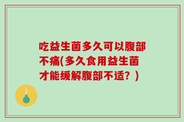 吃益生菌多久可以腹部不痛(多久食用益生菌才能缓解腹部不适？)