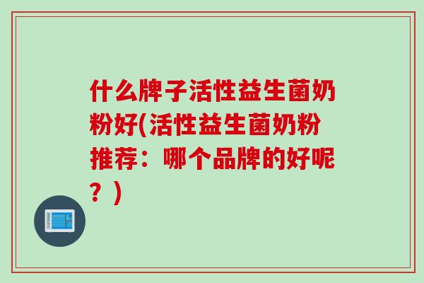什么牌子活性益生菌奶粉好(活性益生菌奶粉推荐：哪个品牌的好呢？)