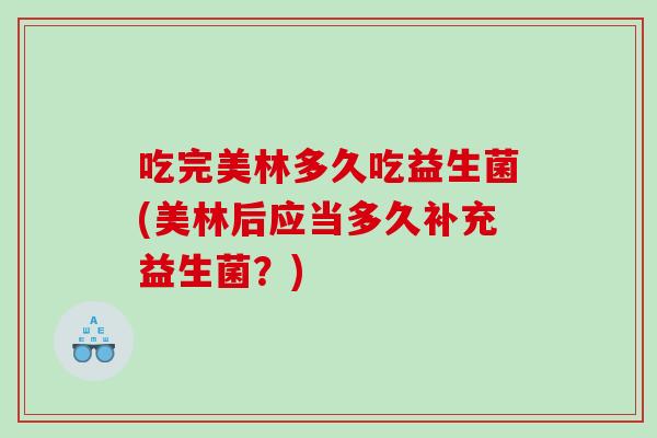 吃完美林多久吃益生菌(美林后应当多久补充益生菌？)