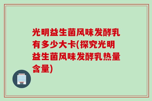 光明益生菌风味发酵乳有多少大卡(探究光明益生菌风味发酵乳热量含量)