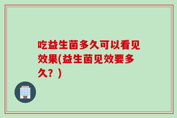 吃益生菌多久可以看见效果(益生菌见效要多久？)