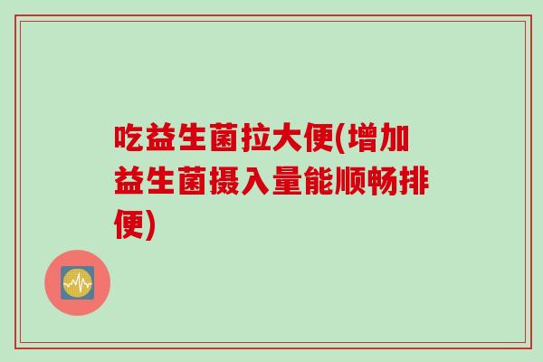 吃益生菌拉大便(增加益生菌摄入量能顺畅排便)