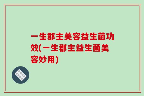 一生郡主美容益生菌功效(一生郡主益生菌美容妙用) 一生郡主美容益生菌功效(一生郡主益生菌美容妙用)