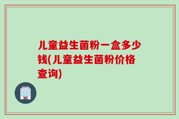 儿童益生菌粉一盒多少钱(儿童益生菌粉价格查询) 儿童益生菌粉一盒多少钱(儿童益生菌粉价格查询)