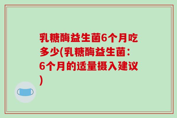 乳糖酶益生菌6个月吃多少(乳糖酶益生菌：6个月的适量摄入建议)