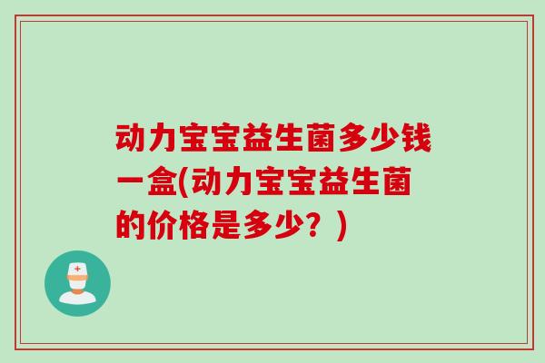 动力宝宝益生菌多少钱一盒(动力宝宝益生菌的价格是多少？)