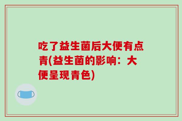吃了益生菌后大便有点青(益生菌的影响：大便呈现青色)