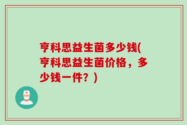 亨科思益生菌多少钱(亨科思益生菌价格，多少钱一件？)