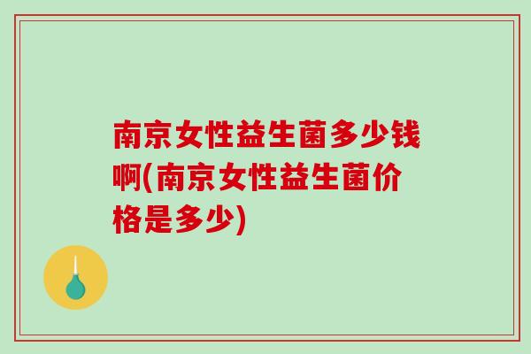 南京女性益生菌多少钱啊(南京女性益生菌价格是多少) 南京女性益生菌多少钱啊(南京女性益生菌价格是多少)