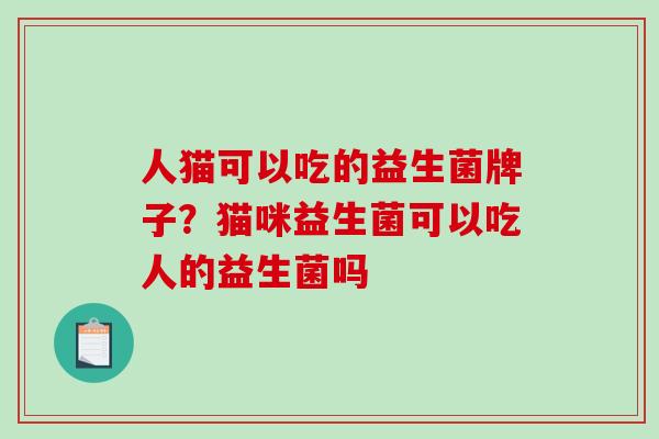 人猫可以吃的益生菌牌子？猫咪益生菌可以吃人的益生菌吗