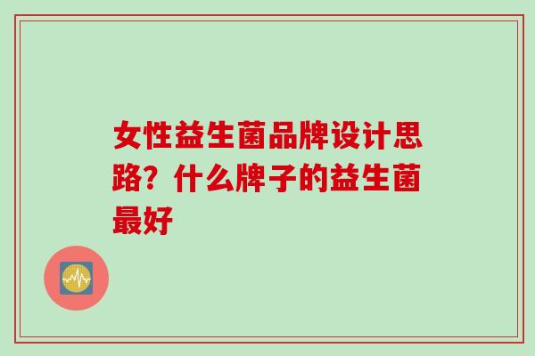 女性益生菌品牌设计思路？什么牌子的益生菌最好