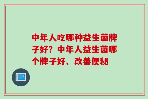 中年人吃哪种益生菌牌子好？中年人益生菌哪个牌子好、改善便秘