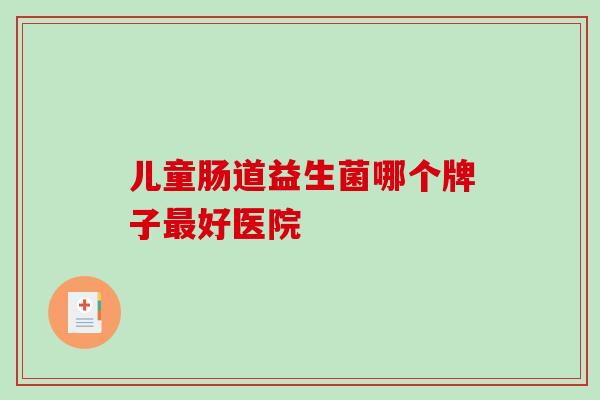 儿童肠道益生菌哪个牌子最好医院