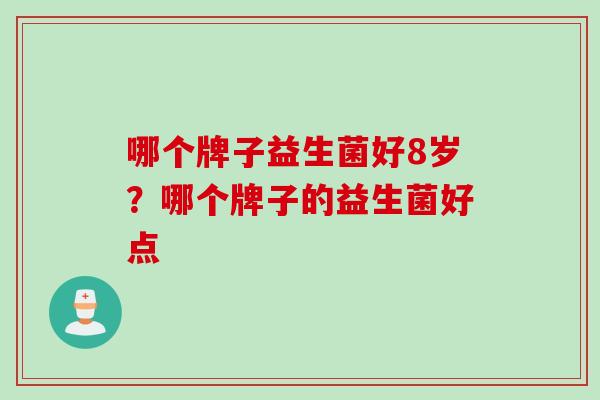 哪个牌子益生菌好8岁？哪个牌子的益生菌好点