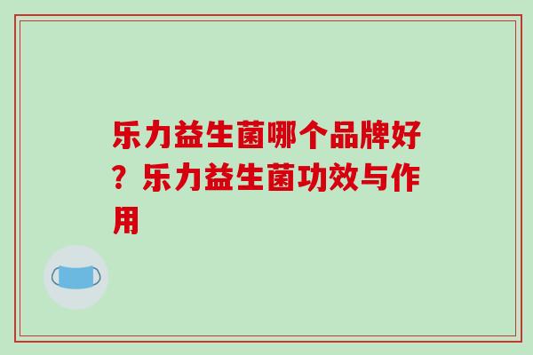 乐力益生菌哪个品牌好？乐力益生菌功效与作用