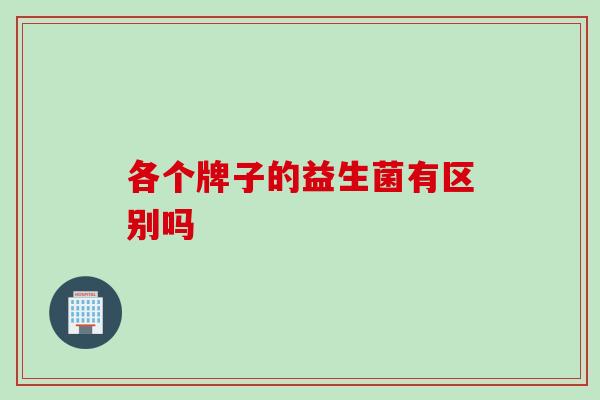 各个牌子的益生菌有区别吗