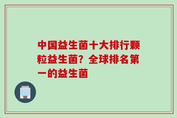 中国益生菌十大排行颗粒益生菌？全球排名第一的益生菌