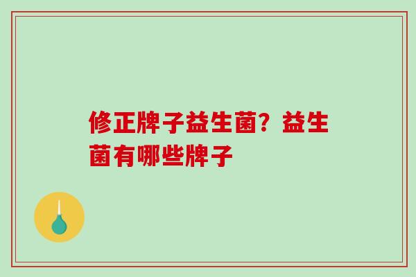 修正牌子益生菌？益生菌有哪些牌子
