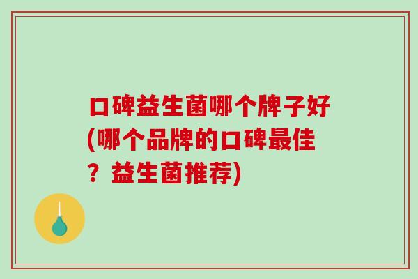 口碑益生菌哪个牌子好(哪个品牌的口碑最佳？益生菌推荐)