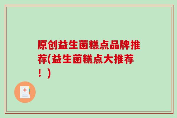 原创益生菌糕点品牌推荐(益生菌糕点大推荐！)