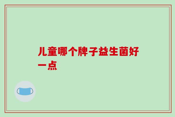 儿童哪个牌子益生菌好一点