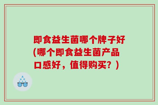 即食益生菌哪个牌子好(哪个即食益生菌产品口感好，值得购买？)