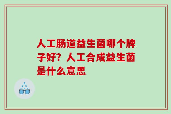 人工肠道益生菌哪个牌子好？人工合成益生菌是什么意思