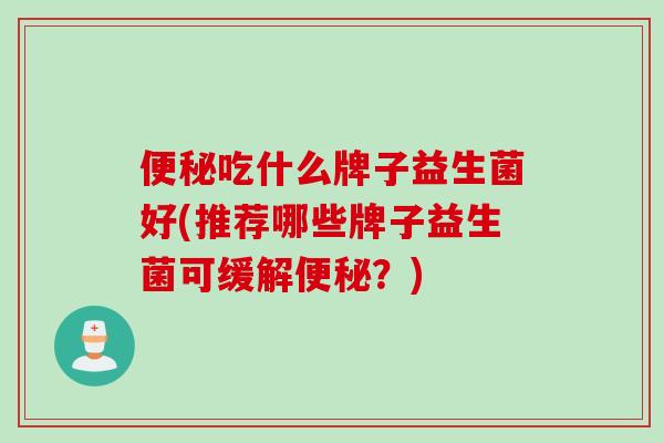 便秘吃什么牌子益生菌好(推荐哪些牌子益生菌可缓解便秘？)