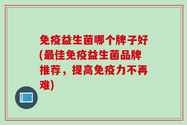 免疫益生菌哪个牌子好(最佳免疫益生菌品牌推荐，提高免疫力不再难)